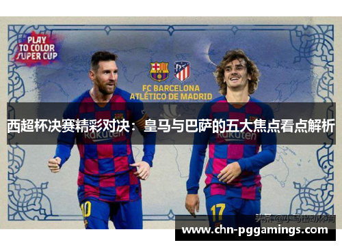 西超杯决赛精彩对决：皇马与巴萨的五大焦点看点解析