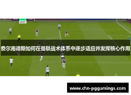 费尔南德斯如何在曼联战术体系中逐步适应并发挥核心作用