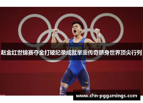 赵金红世锦赛夺金打破纪录成就举重传奇跻身世界顶尖行列