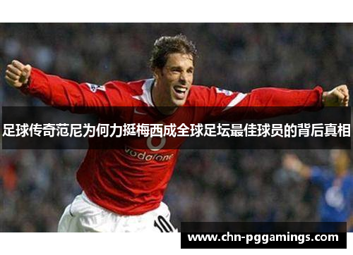 足球传奇范尼为何力挺梅西成全球足坛最佳球员的背后真相