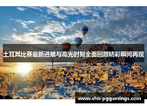 土耳其比赛最新进展与高光时刻全面回顾精彩瞬间再现