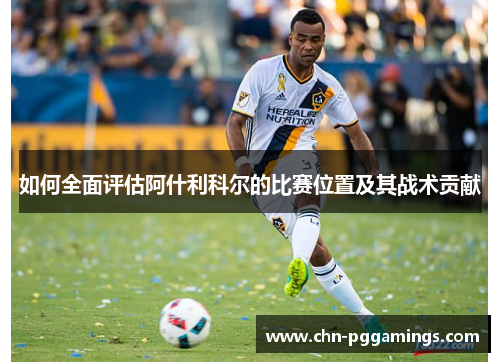 如何全面评估阿什利科尔的比赛位置及其战术贡献