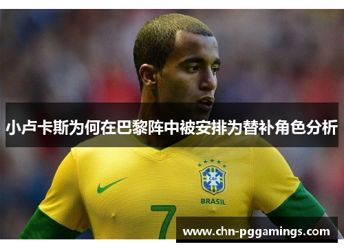 小卢卡斯为何在巴黎阵中被安排为替补角色分析