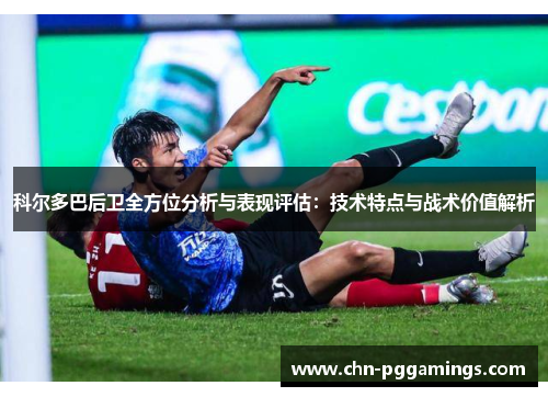 科尔多巴后卫全方位分析与表现评估：技术特点与战术价值解析