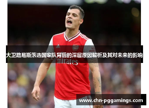 大卫路易斯落选国家队背后的深层原因解析及其对未来的影响