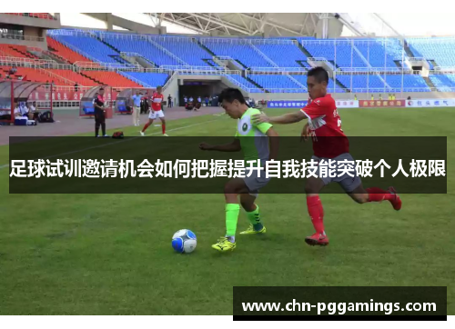 足球试训邀请机会如何把握提升自我技能突破个人极限 足球试训邀请机会如何把握提升自我技能突破个人极限
