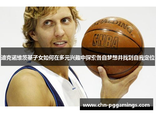 迪克诺维茨基子女如何在多元兴趣中探索各自梦想并找到自我定位