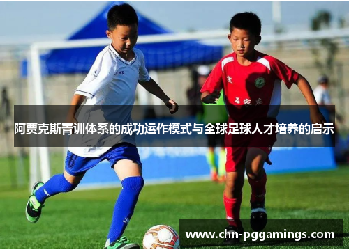 阿贾克斯青训体系的成功运作模式与全球足球人才培养的启示 阿贾克斯青训体系的成功运作模式与全球足球人才培养的启示