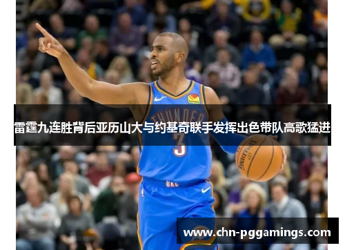 雷霆九连胜背后亚历山大与约基奇联手发挥出色带队高歌猛进 雷霆九连胜背后亚历山大与约基奇联手发挥出色带队高歌猛进