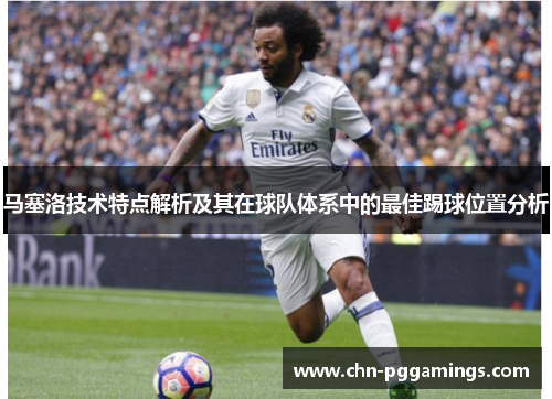 马塞洛技术特点解析及其在球队体系中的最佳踢球位置分析
