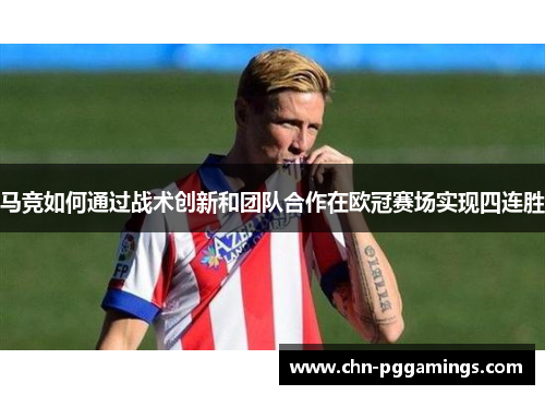 马竞如何通过战术创新和团队合作在欧冠赛场实现四连胜