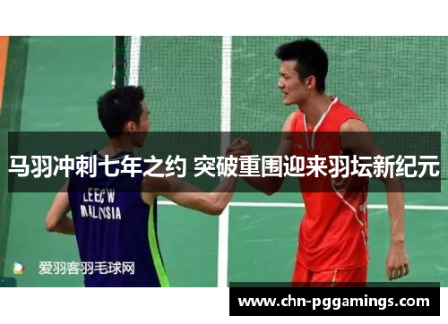 马羽冲刺七年之约 突破重围迎来羽坛新纪元