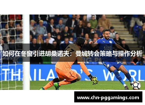 如何在冬窗引进胡桑诺夫：曼城转会策略与操作分析