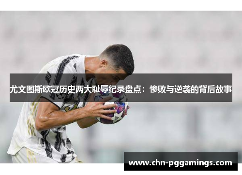 尤文图斯欧冠历史两大耻辱纪录盘点：惨败与逆袭的背后故事