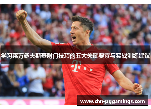 学习莱万多夫斯基射门技巧的五大关键要素与实战训练建议