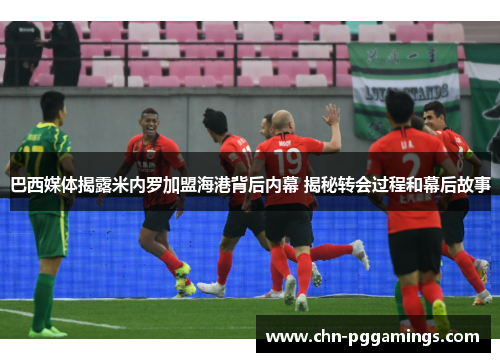 巴西媒体揭露米内罗加盟海港背后内幕 揭秘转会过程和幕后故事