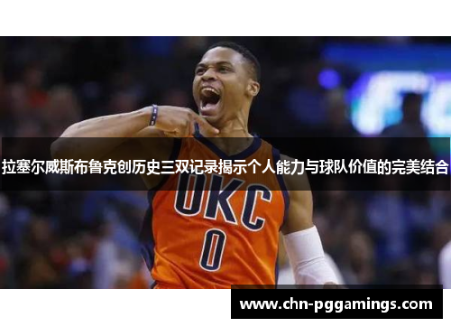 拉塞尔威斯布鲁克创历史三双记录揭示个人能力与球队价值的完美结合