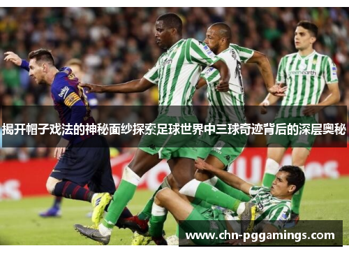 揭开帽子戏法的神秘面纱探索足球世界中三球奇迹背后的深层奥秘