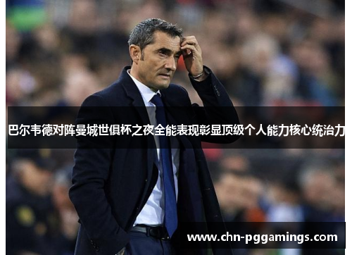 巴尔韦德对阵曼城世俱杯之夜全能表现彰显顶级个人能力核心统治力