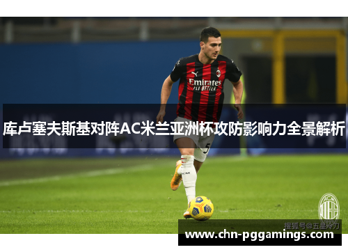 库卢塞夫斯基对阵AC米兰亚洲杯攻防影响力全景解析