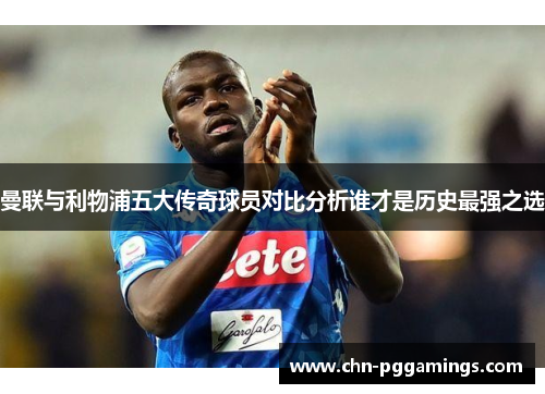 曼联与利物浦五大传奇球员对比分析谁才是历史最强之选