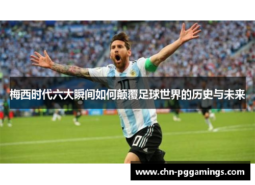梅西时代六大瞬间如何颠覆足球世界的历史与未来