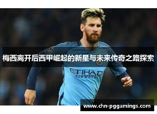 梅西离开后西甲崛起的新星与未来传奇之路探索