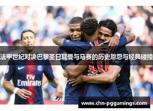 法甲世纪对决巴黎圣日耳曼与马赛的历史恩怨与经典碰撞