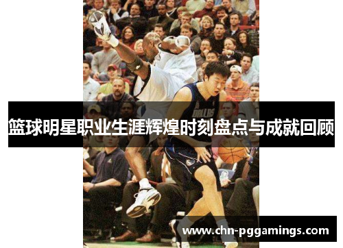 篮球明星职业生涯辉煌时刻盘点与成就回顾