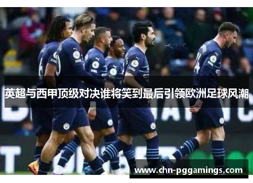 英超与西甲顶级对决谁将笑到最后引领欧洲足球风潮