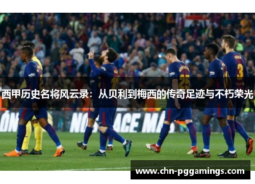 西甲历史名将风云录：从贝利到梅西的传奇足迹与不朽荣光