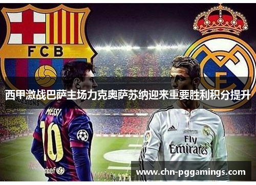 西甲激战巴萨主场力克奥萨苏纳迎来重要胜利积分提升