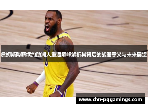 詹姆斯降薪续约助湖人重返巅峰解析其背后的战略意义与未来展望