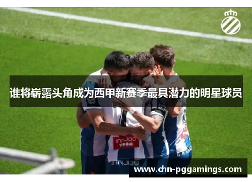 谁将崭露头角成为西甲新赛季最具潜力的明星球员