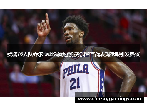 费城76人队乔尔·恩比德新援强势加盟首战表现抢眼引发热议