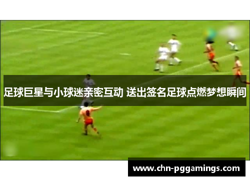 足球巨星与小球迷亲密互动 送出签名足球点燃梦想瞬间