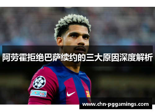 阿劳霍拒绝巴萨续约的三大原因深度解析