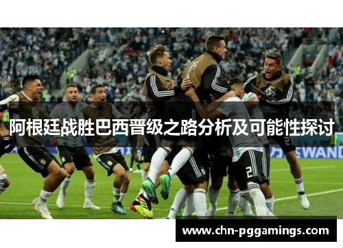 阿根廷战胜巴西晋级之路分析及可能性探讨